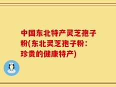 中国东北特产灵芝孢子粉(东北灵芝孢子粉：珍贵的健康特产)