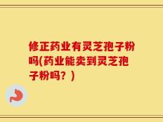 修正药业有灵芝孢子粉吗(药业能卖到灵芝孢子粉吗？)