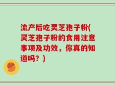 流产后吃灵芝孢子粉(灵芝孢子粉的食用注意事项及功效，你真的知道吗？)