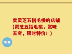 卖灵芝五指毛桃的店铺(灵芝五指毛桃，赏味无穷，限时特价！)