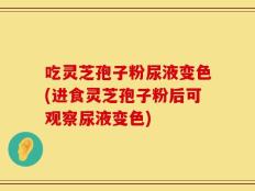 吃灵芝孢子粉尿液变色(进食灵芝孢子粉后可观察尿液变色)