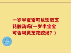 一岁半宝宝可以饮灵芝花胶汤吗(一岁半宝宝可否喝灵芝花胶汤？)