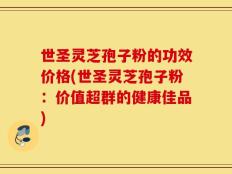 世圣灵芝孢子粉的功效价格(世圣灵芝孢子粉：价值超群的健康佳品)