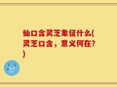 仙口含灵芝象征什么(灵芝口含，意义何在？)