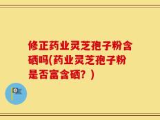 修正药业灵芝孢子粉含硒吗(药业灵芝孢子粉是否富含硒？)