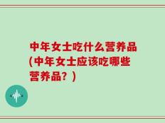 中年女士吃什么营养品(中年女士应该吃哪些营养品？)