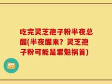 吃完灵芝孢子粉半夜总醒(半夜醒来？灵芝孢子粉可能是罪魁祸首)