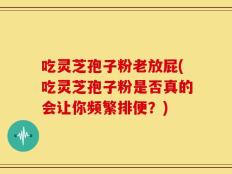 吃灵芝孢子粉老放屁(吃灵芝孢子粉是否真的会让你频繁排便？)
