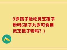 9岁孩子能吃灵芝孢子粉吗(孩子九岁可食用灵芝孢子粉吗？)