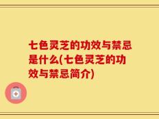 七色灵芝的功效与禁忌是什么(七色灵芝的功效与禁忌简介)