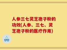 人参三七灵芝孢子粉的功效(人参、三七、灵芝孢子粉的医疗作用)