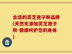 合适的灵芝孢子粉品牌(天然无添加灵芝孢子粉-健康呵护您的身体)