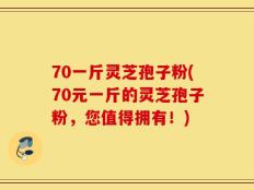 70一斤灵芝孢子粉(70元一斤的灵芝孢子粉，您值得拥有！)