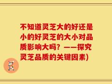 不知道灵芝大的好还是小的好灵芝的大小对品质影响大吗？——探究灵芝品质的关键因素)