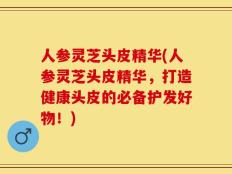 人参灵芝头皮精华(人参灵芝头皮精华，打造健康头皮的必备护发好物！)