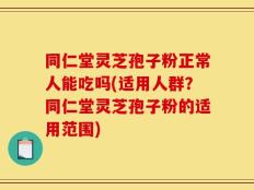 同仁堂灵芝孢子粉正常人能吃吗(适用人群？同仁堂灵芝孢子粉的适用范围)