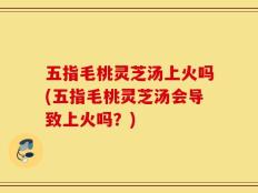 五指毛桃灵芝汤上火吗(五指毛桃灵芝汤会导致上火吗？)