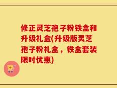 修正灵芝孢子粉铁盒和升级礼盒(升级版灵芝孢子粉礼盒，铁盒套装限时优惠)