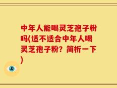 中年人能喝灵芝孢子粉吗(适不适合中年人喝灵芝孢子粉？简析一下)
