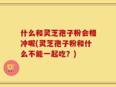 什么和灵芝孢子粉会相冲呢(灵芝孢子粉和什么不能一起吃？)