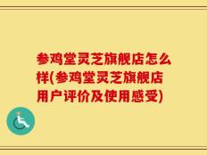 参鸡堂灵芝旗舰店怎么样(参鸡堂灵芝旗舰店用户评价及使用感受)