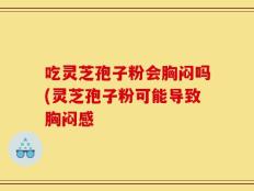 吃灵芝孢子粉会胸闷吗(灵芝孢子粉可能导致胸闷感