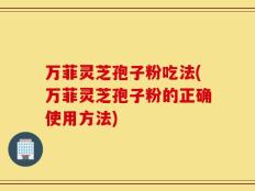 万菲灵芝孢子粉吃法(万菲灵芝孢子粉的正确使用方法)
