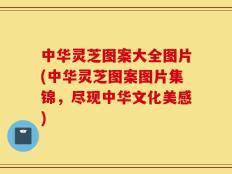 中华灵芝图案大全图片(中华灵芝图案图片集锦，尽现中华文化美感)
