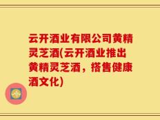 云开酒业有限公司黄精灵芝酒(云开酒业推出黄精灵芝酒，搭售健康酒文化)