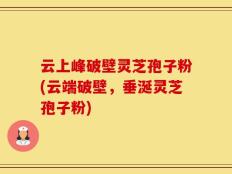 云上峰破壁灵芝孢子粉(云端破壁，垂涎灵芝孢子粉)