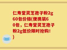 仁寿堂灵芝孢子粉2g60包价格(便携装60包，仁寿堂灵芝孢子粉2g低价限时抢购！)