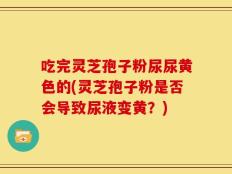 吃完灵芝孢子粉尿尿黄色的(灵芝孢子粉是否会导致尿液变黄？)