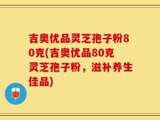 吉奥优品灵芝孢子粉80克(吉奥优品80克灵芝孢子粉，滋补养生佳品)