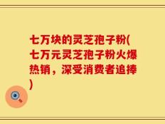 七万块的灵芝孢子粉(七万元灵芝孢子粉火爆热销，深受消费者追捧)
