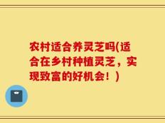 农村适合养灵芝吗(适合在乡村种植灵芝，实现致富的好机会！)