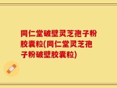 同仁堂破壁灵芝孢子粉胶囊粒(同仁堂灵芝孢子粉破壁胶囊粒)