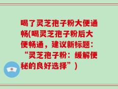 喝了灵芝孢子粉大便通畅(喝灵芝孢子粉后大便畅通，建议新标题：“灵芝孢子粉：缓解便秘的良好选择”)