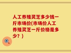人工养殖灵芝多少钱一斤市场价(市场价人工养殖灵芝一斤价格是多少？)