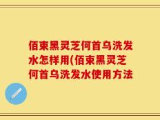 佰束黑灵芝何首乌洗发水怎样用(佰束黑灵芝何首乌洗发水使用方法