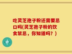 吃灵芝孢子粉还需要忌口吗(灵芝孢子粉的饮食禁忌，你知道吗？)