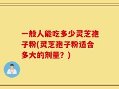 一般人能吃多少灵芝孢子粉(灵芝孢子粉适合多大的剂量？)
