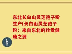 东北长白山灵芝孢子粉生产(长白山灵芝孢子粉：来自东北的珍贵健康之源