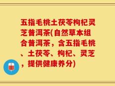 五指毛桃土茯苓枸杞灵芝普洱茶(自然草本组合普洱茶，含五指毛桃、土茯苓、枸杞、灵芝，提供健康养分)