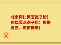 北京同仁灵芝孢子粉(同仁灵芝孢子粉：拥抱自然，呵护健康)