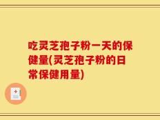 吃灵芝孢子粉一天的保健量(灵芝孢子粉的日常保健用量)
