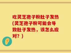 吃灵芝孢子粉肚子发热(灵芝孢子粉可能会导致肚子发热，该怎么应对？)