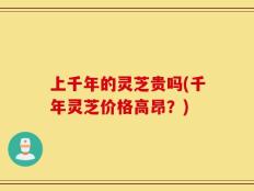 上千年的灵芝贵吗(千年灵芝价格高昂？)