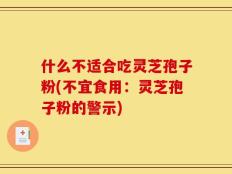 什么不适合吃灵芝孢子粉(不宜食用：灵芝孢子粉的警示)