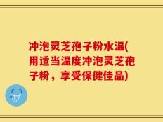 冲泡灵芝孢子粉水温(用适当温度冲泡灵芝孢子粉，享受保健佳品)