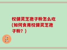 权健灵芝孢子粉怎么吃(如何食用权健灵芝孢子粉？)